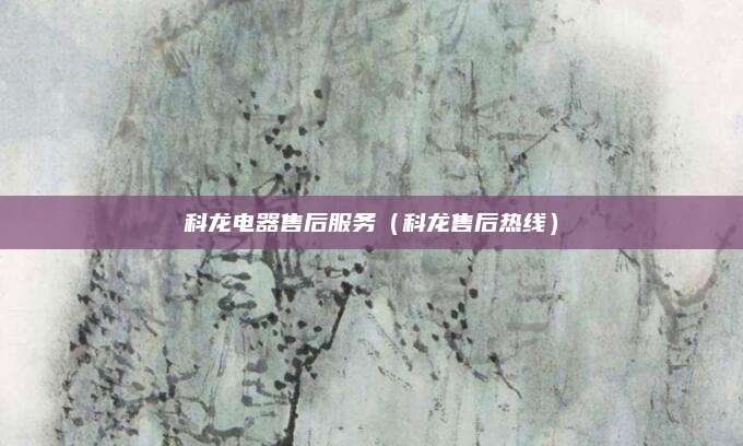 科龙电器售后服务（科龙售后热线）