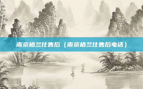南京格兰仕售后（南京格兰仕售后电话）