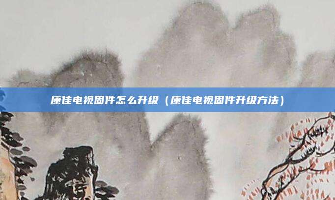 康佳电视固件怎么升级（康佳电视固件升级方法）