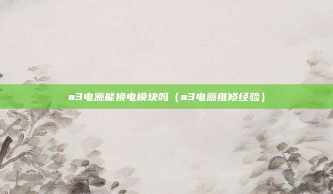 a3电源能换电模块吗（a3电源维修经验）