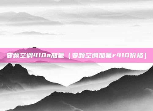 变频空调410a加氟（变频空调加氟r410价格）