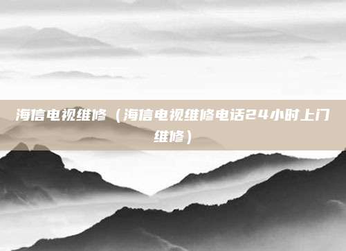海信电视维修（海信电视维修电话24小时上门维修）