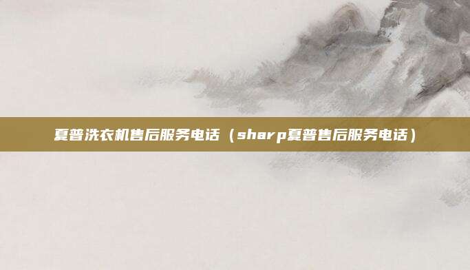 夏普洗衣机售后服务电话（sharp夏普售后服务电话）