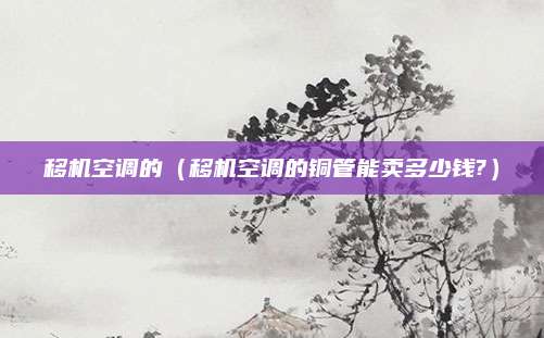 移机空调的（移机空调的铜管能卖多少钱?）
