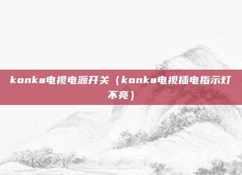 konka电视电源开关（konka电视插电指示灯不亮）
