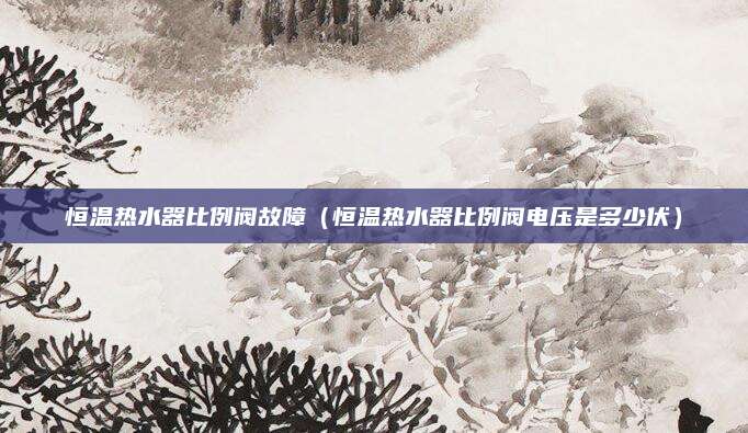 恒温热水器比例阀故障（恒温热水器比例阀电压是多少伏）