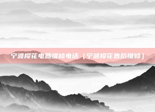 宁波樱花电器维修电话（宁波樱花售后维修）