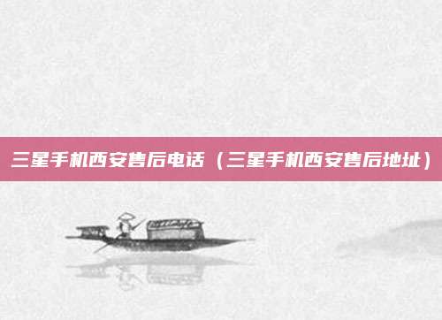 三星手机西安售后电话（三星手机西安售后地址）