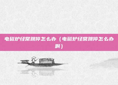 电磁炉经常跳停怎么办（电磁炉经常跳停怎么办啊）