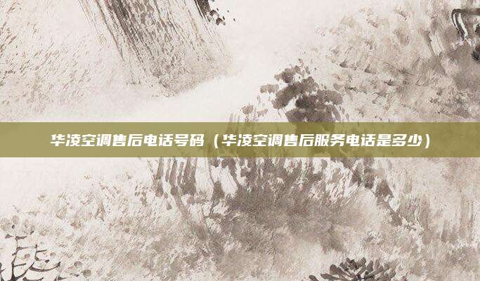 华凌空调售后电话号码（华凌空调售后服务电话是多少）
