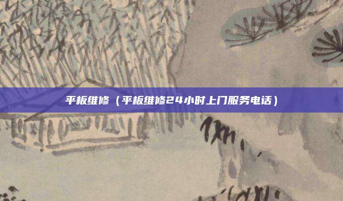 平板维修（平板维修24小时上门服务电话）