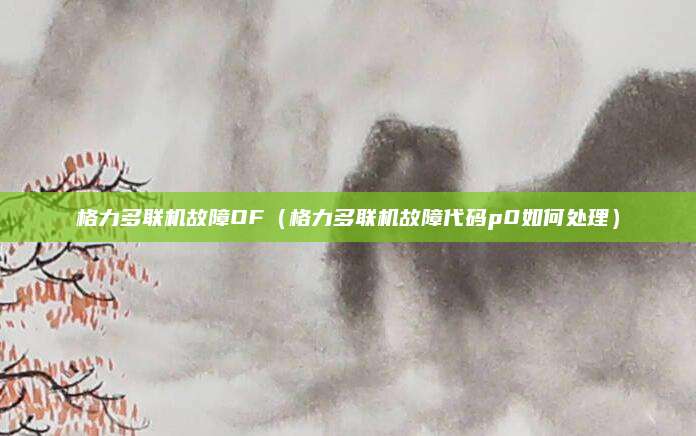 格力多联机故障OF（格力多联机故障代码p0如何处理）