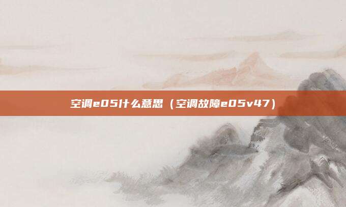 空调e05什么意思（空调故障e05v47）