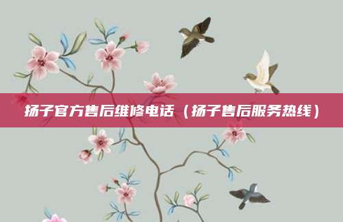 扬子官方售后维修电话（扬子售后服务热线）