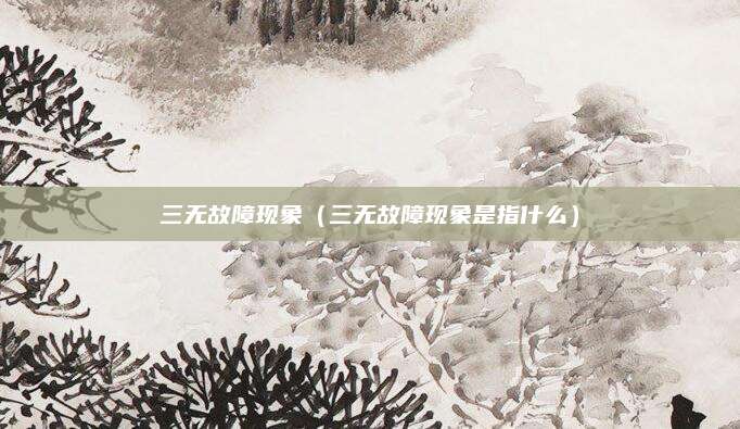 三无故障现象（三无故障现象是指什么）
