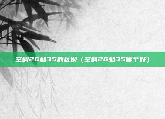 空调26和35的区别(空调26和35哪个好)