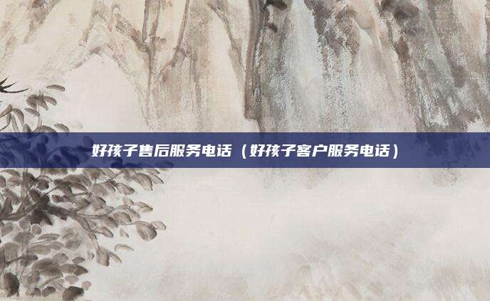 好孩子售后服务电话（好孩子客户服务电话）
