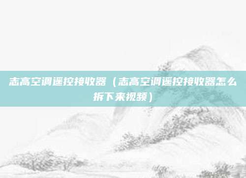 志高空调遥控接收器（志高空调遥控接收器怎么拆下来视频）