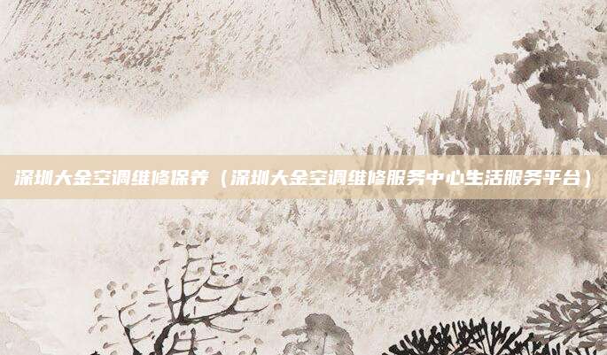 深圳大金空调维修保养（深圳大金空调维修服务中心生活服务平台）