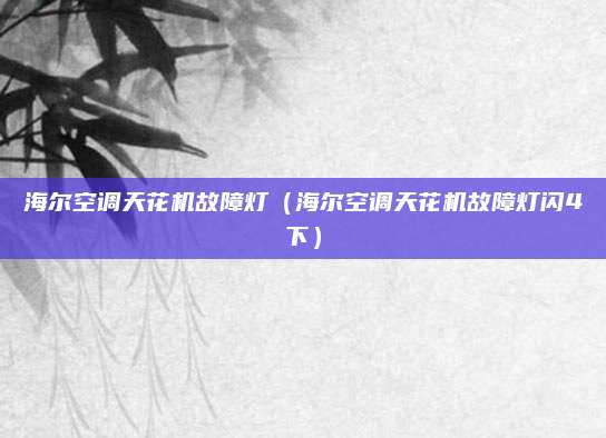 海尔空调天花机故障灯(海尔空调天花机故障灯闪4下)