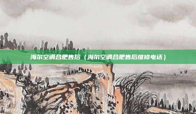 海尔空调合肥售后（海尔空调合肥售后维修电话）