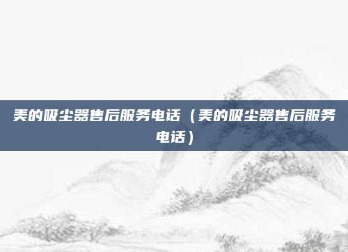 美的吸尘器售后服务电话（美的吸尘器售后服务电话）