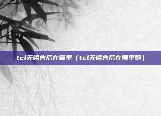 tcl无锡售后在哪里（tcl无锡售后在哪里啊）