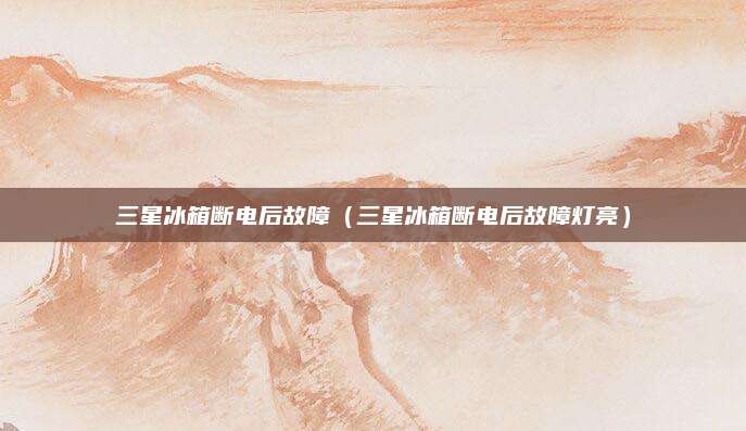 三星冰箱断电后故障(三星冰箱断电后故障灯亮)
