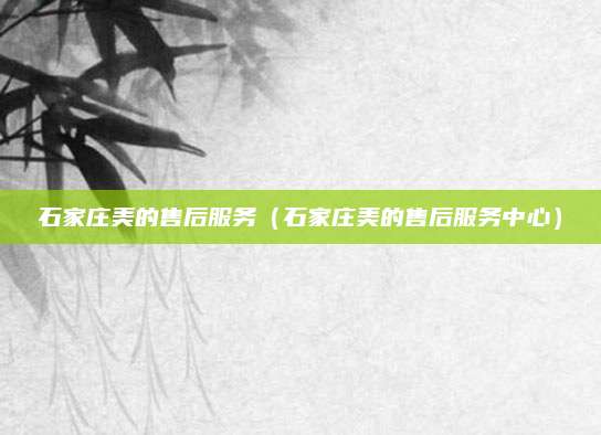 石家庄美的售后服务(石家庄美的售后服务中心)