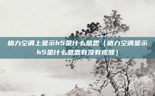 格力空调上显示h5是什么意思(格力空调显示h5是什么意思有没有视频)