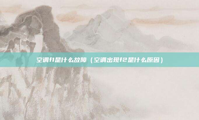 空调f1是什么故障（空调出现f2是什么原因）