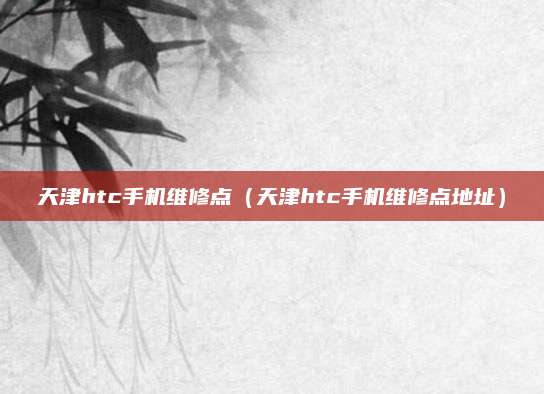 天津htc手机维修点(天津htc手机维修点地址)