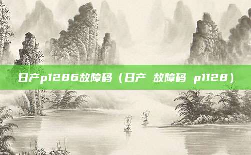 日产p1286故障码（日产 故障码 p1128）