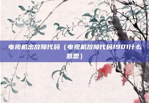 电视机出故障代码（电视机故障代码1901什么意思）