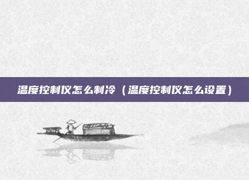 温度控制仪怎么制冷（温度控制仪怎么设置）