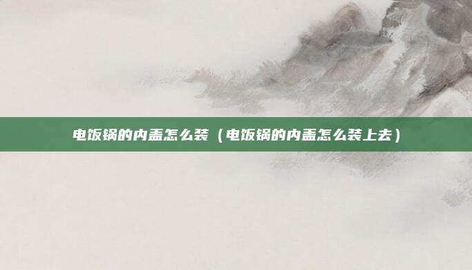 电饭锅的内盖怎么装（电饭锅的内盖怎么装上去）