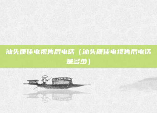 汕头康佳电视售后电话(汕头康佳电视售后电话是多少)