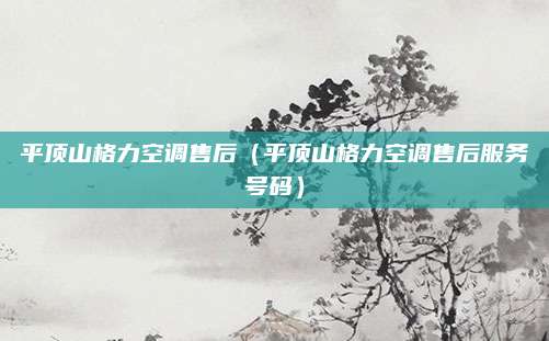 平顶山格力空调售后(平顶山格力空调售后服务号码)