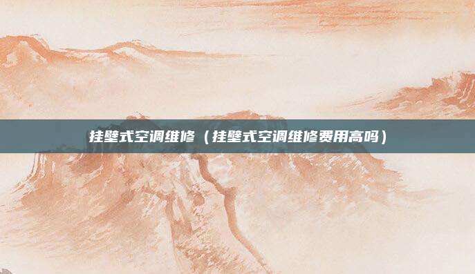 挂壁式空调维修(挂壁式空调维修费用高吗)