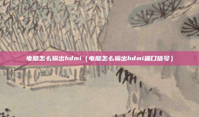 电脑怎么输出hdmi（电脑怎么输出hdmi端口信号）
