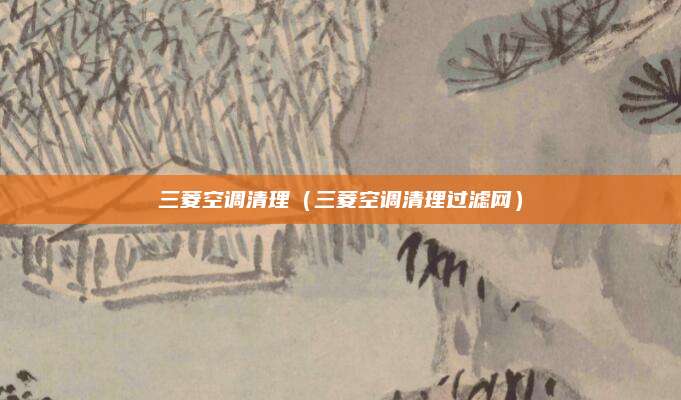 三菱空调清理（三菱空调清理过滤网）