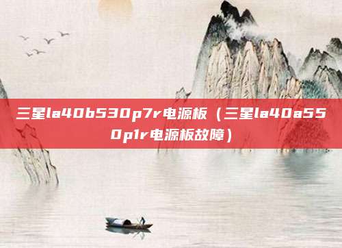 三星la40b530p7r电源板（三星la40a550p1r电源板故障）