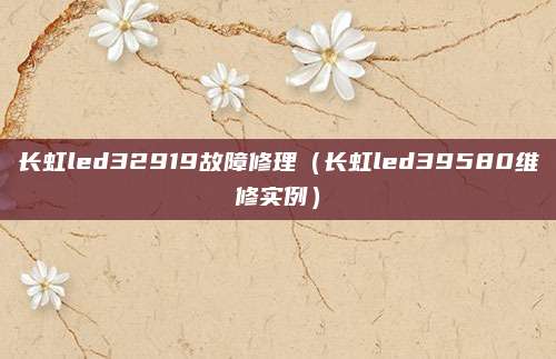 长虹led32919故障修理（长虹led39580维修实例）