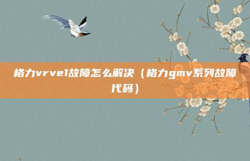 格力vrve1故障怎么解决（格力gmv系列故障代码）