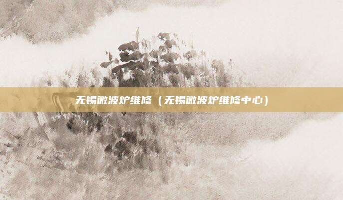 无锡微波炉维修（无锡微波炉维修中心）