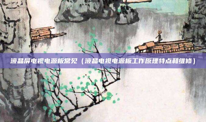 液晶屏电视电源板常见（液晶电视电源板工作原理特点和维修）