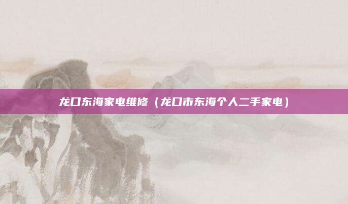 龙口东海家电维修（龙口市东海个人二手家电）