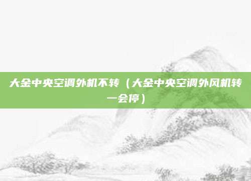 大金中央空调外机不转（大金中央空调外风机转一会停）