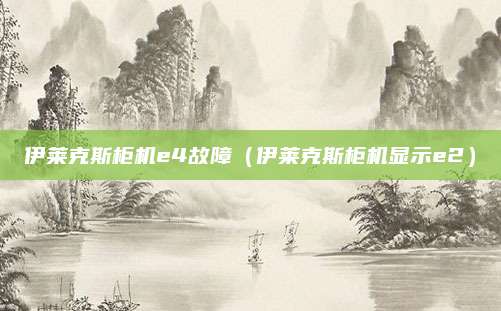 伊莱克斯柜机e4故障（伊莱克斯柜机显示e2）