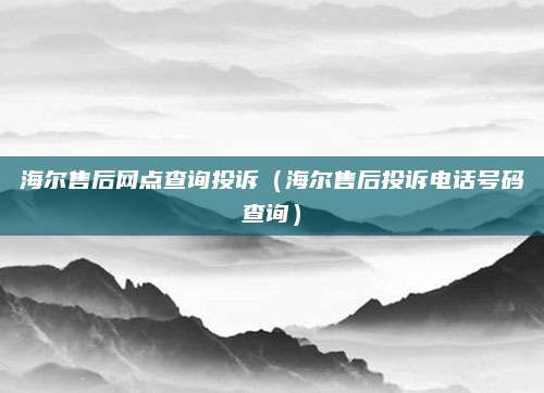 海尔售后网点查询投诉(海尔售后投诉电话号码查询)